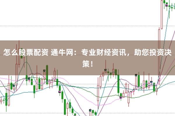 怎么股票配资 通牛网：专业财经资讯，助您投资决策！