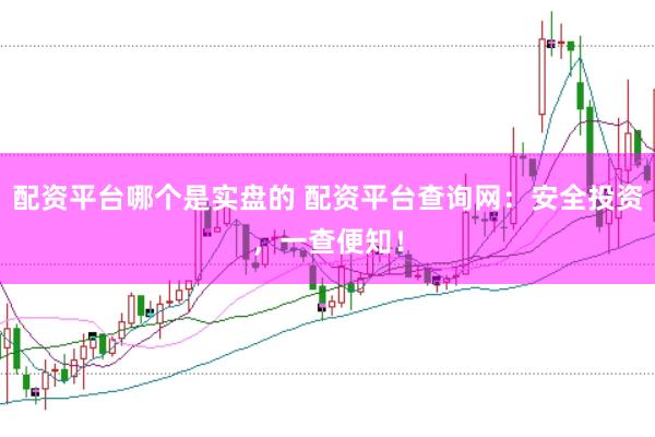 配资平台哪个是实盘的 配资平台查询网：安全投资，一查便知！