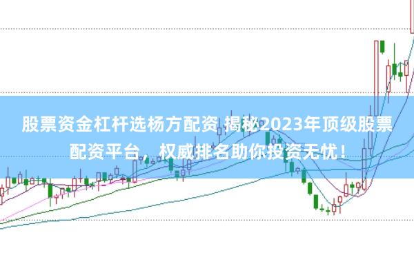 股票资金杠杆选杨方配资 揭秘2023年顶级股票配资平台，权威排名助你投资无忧！