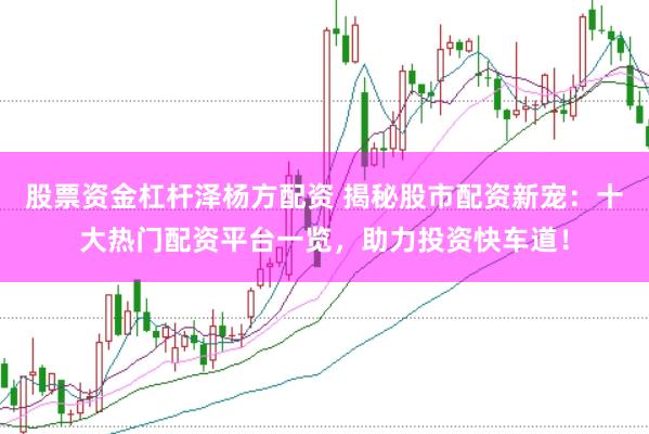 股票资金杠杆泽杨方配资 揭秘股市配资新宠：十大热门配资平台一览，助力投资快车道！