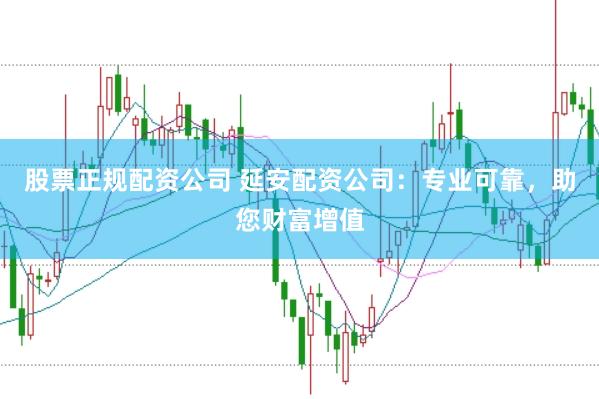 股票正规配资公司 延安配资公司：专业可靠，助您财富增值
