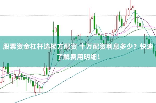 股票资金杠杆选杨方配资 十万配资利息多少？快速了解费用明细！