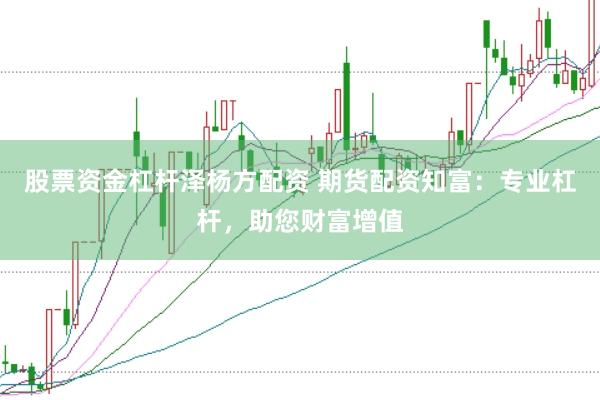 股票资金杠杆泽杨方配资 期货配资知富：专业杠杆，助您财富增值