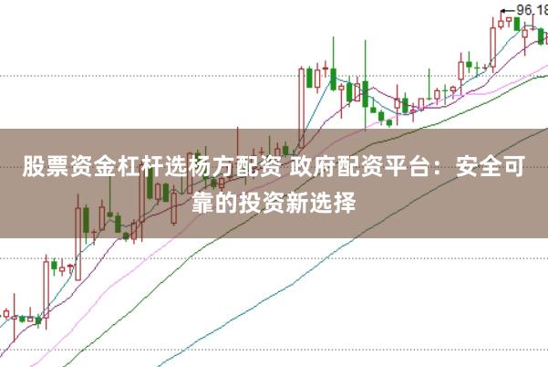 股票资金杠杆选杨方配资 政府配资平台：安全可靠的投资新选择