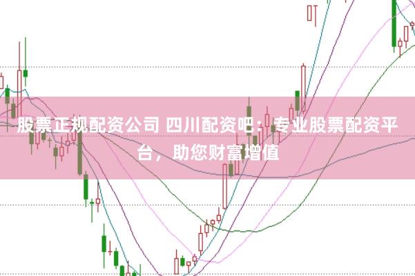 股票正规配资公司 四川配资吧：专业股票配资平台，助您财富增值