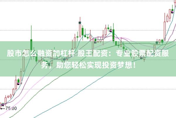 股市怎么融资加杠杆 股王配资：专业股票配资服务，助您轻松实现投资梦想！