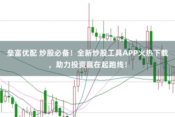 垒富优配 炒股必备！全新炒股工具APP火热下载，助力投资赢在起跑线！