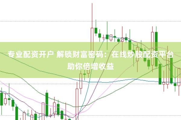 专业配资开户 解锁财富密码：在线炒股配资平台助你倍增收益