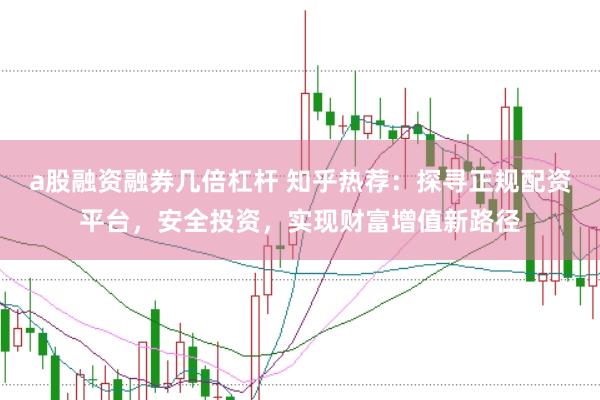 a股融资融券几倍杠杆 知乎热荐：探寻正规配资平台，安全投资，实现财富增值新路径