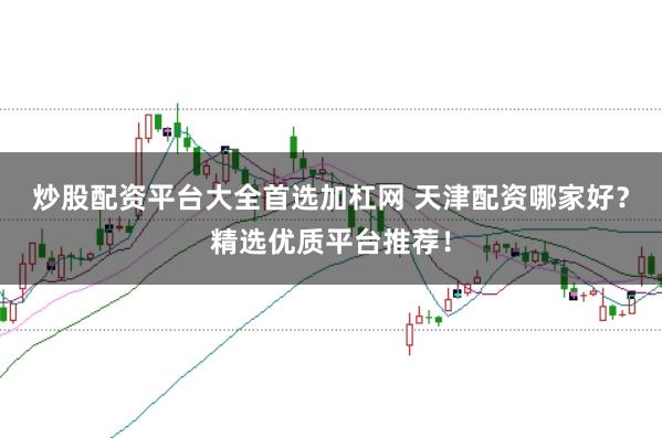 炒股配资平台大全首选加杠网 天津配资哪家好？精选优质平台推荐！