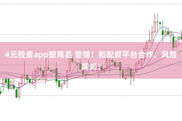 4元投资app银商品 警惕！和配资平台合作，风险需知！