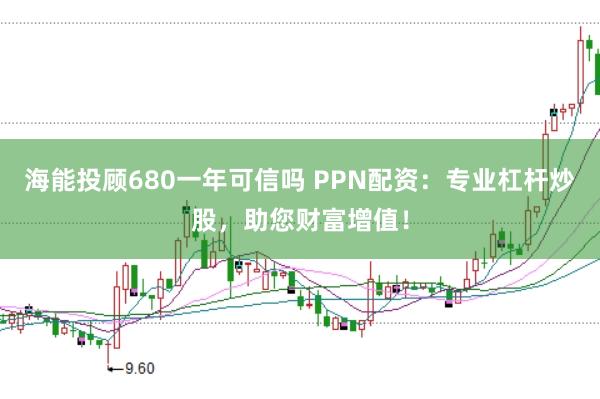海能投顾680一年可信吗 PPN配资：专业杠杆炒股，助您财富增值！