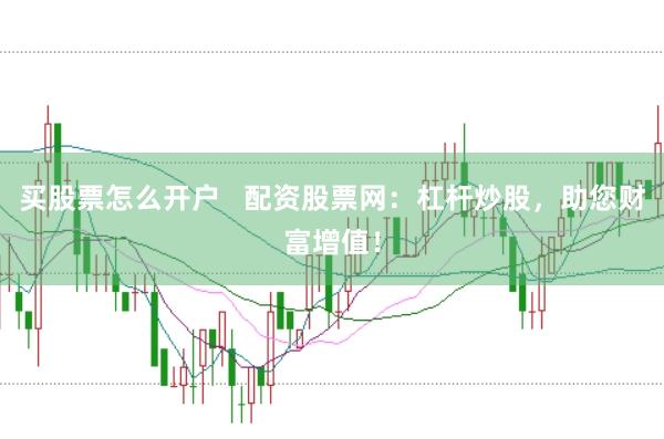 买股票怎么开户   配资股票网：杠杆炒股，助您财富增值！