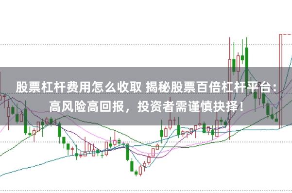 股票杠杆费用怎么收取 揭秘股票百倍杠杆平台：高风险高回报，投资者需谨慎抉择！