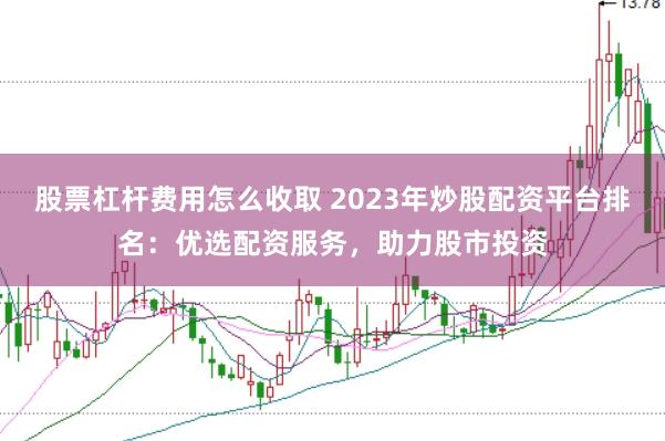 股票杠杆费用怎么收取 2023年炒股配资平台排名：优选配资服务，助力股市投资