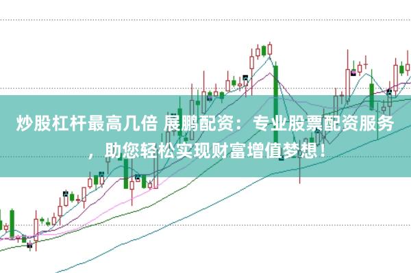 炒股杠杆最高几倍 展鹏配资：专业股票配资服务，助您轻松实现财富增值梦想！