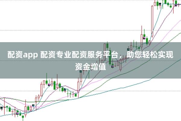 配资app 配资专业配资服务平台，助您轻松实现资金增值