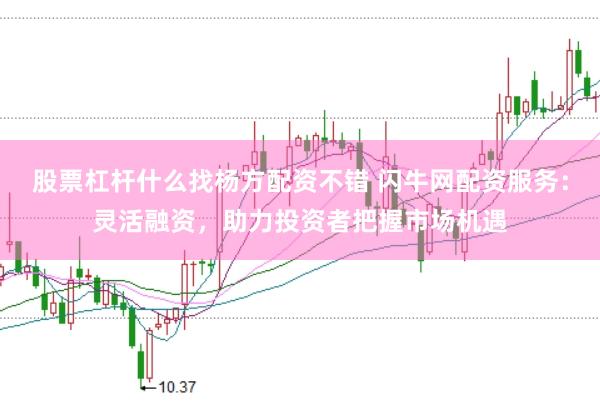 股票杠杆什么找杨方配资不错 闪牛网配资服务：灵活融资，助力投资者把握市场机遇