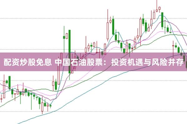 配资炒股免息 中国石油股票：投资机遇与风险并存