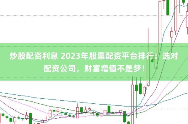 炒股配资利息 2023年股票配资平台排行：选对配资公司，财富增值不是梦！