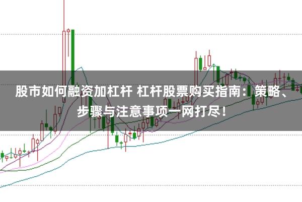 股市如何融资加杠杆 杠杆股票购买指南：策略、步骤与注意事项一网打尽！