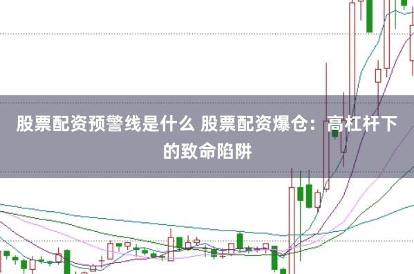股票配资预警线是什么 股票配资爆仓：高杠杆下的致命陷阱