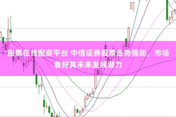 股票在线配资平台 中信证券股票走势强劲，市场看好其未来发展潜力