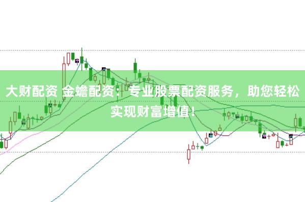 大财配资 金蟾配资：专业股票配资服务，助您轻松实现财富增值！