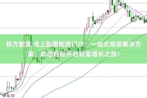 杨方配资 线上股票配资门户：一站式投资解决方案，助您轻松开启财富增长之旅！