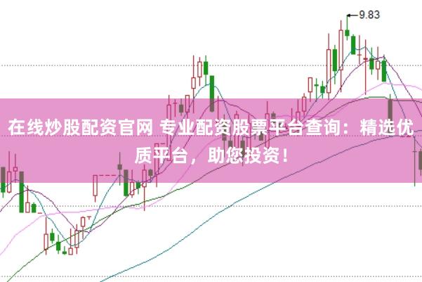 在线炒股配资官网 专业配资股票平台查询：精选优质平台，助您投资！