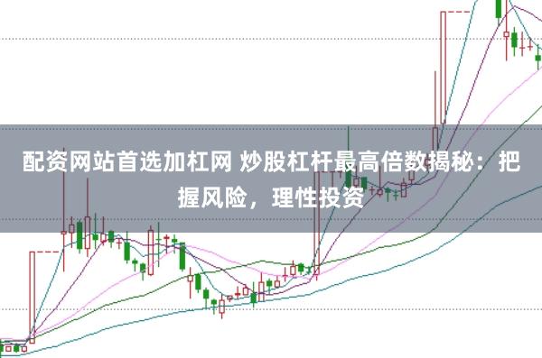 配资网站首选加杠网 炒股杠杆最高倍数揭秘：把握风险，理性投资