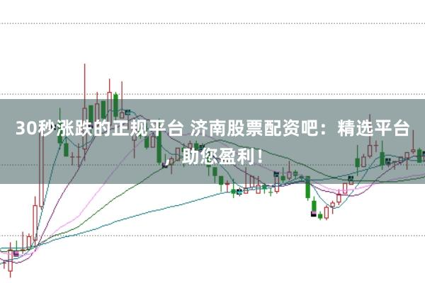 30秒涨跌的正规平台 济南股票配资吧：精选平台，助您盈利！