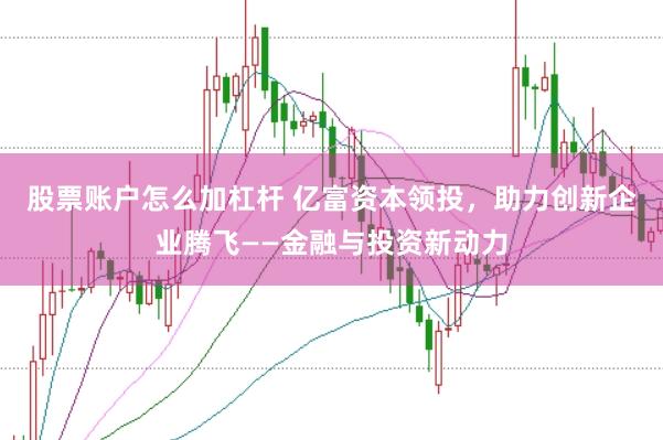 股票账户怎么加杠杆 亿富资本领投，助力创新企业腾飞——金融与投资新动力