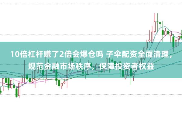 10倍杠杆赚了2倍会爆仓吗 子伞配资全面清理，规范金融市场秩序，保障投资者权益