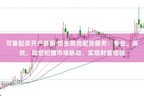 可靠配资开户最新 恒生期货配资服务：专业、高效，助您把握市场脉动，实现财富增值