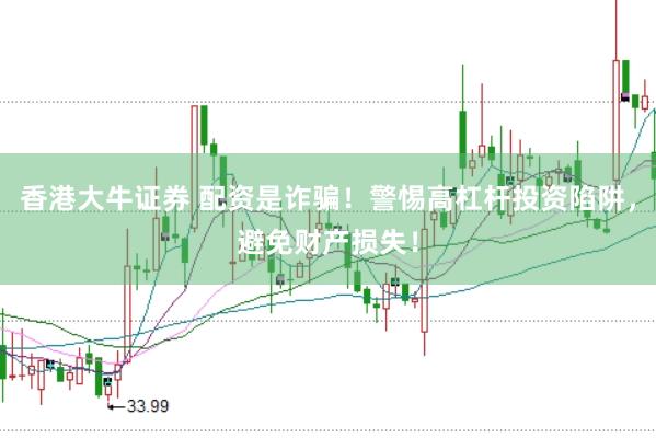 香港大牛证券 配资是诈骗！警惕高杠杆投资陷阱，避免财产损失！