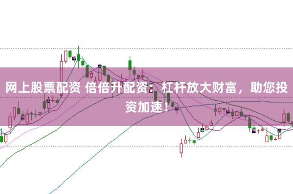 网上股票配资 倍倍升配资：杠杆放大财富，助您投资加速！