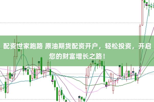 配资世家跑路 原油期货配资开户，轻松投资，开启您的财富增长之路！