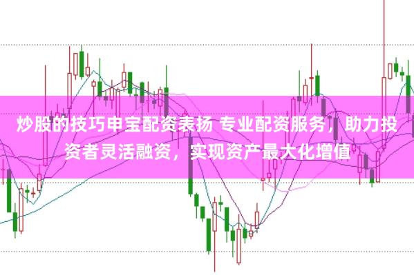 炒股的技巧申宝配资表扬 专业配资服务，助力投资者灵活融资，实现资产最大化增值