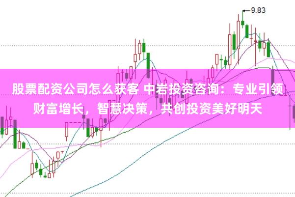 股票配资公司怎么获客 中岩投资咨询：专业引领财富增长，智慧决策，共创投资美好明天