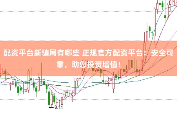 配资平台新骗局有哪些 正规官方配资平台：安全可靠，助您投资增值！
