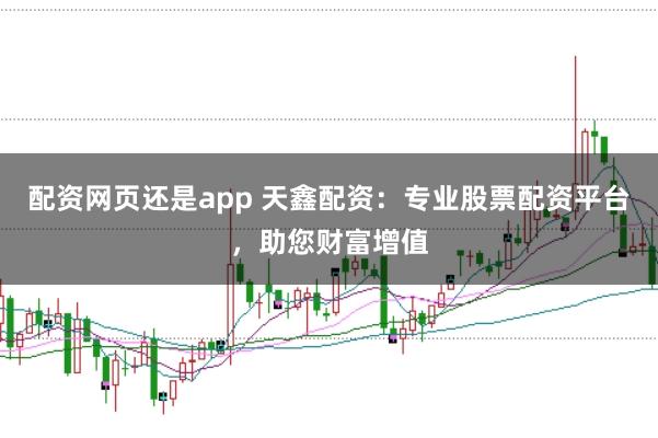 配资网页还是app 天鑫配资：专业股票配资平台，助您财富增值