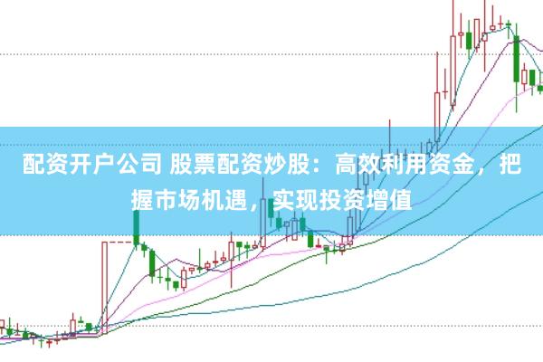配资开户公司 股票配资炒股：高效利用资金，把握市场机遇，实现投资增值