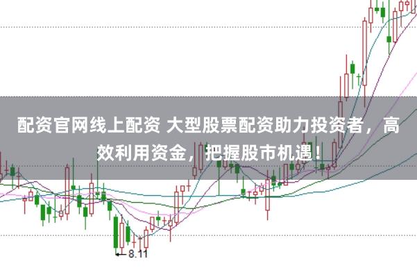 配资官网线上配资 大型股票配资助力投资者，高效利用资金，把握股市机遇！