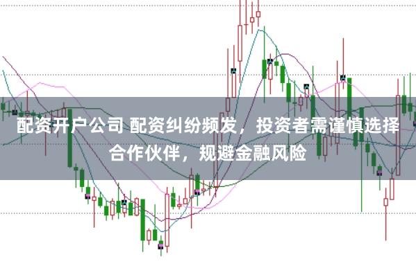 配资开户公司 配资纠纷频发，投资者需谨慎选择合作伙伴，规避金融风险