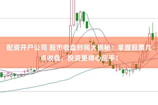 配资开户公司 股市收盘时间大揭秘：掌握股票几点收盘，投资更得心应手！