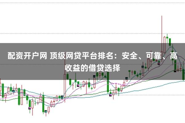 配资开户网 顶级网贷平台排名：安全、可靠、高收益的借贷选择