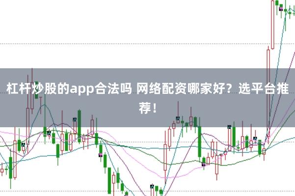 杠杆炒股的app合法吗 网络配资哪家好？选平台推荐！