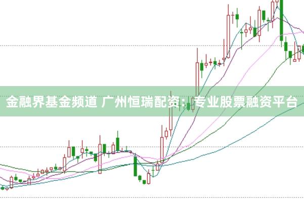 金融界基金频道 广州恒瑞配资：专业股票融资平台