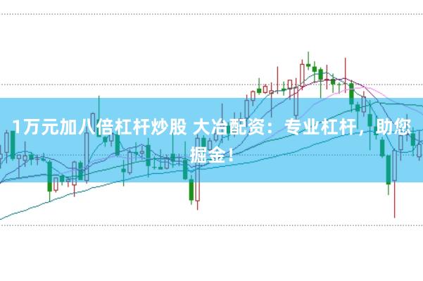 1万元加八倍杠杆炒股 大冶配资：专业杠杆，助您掘金！